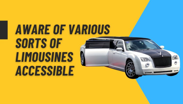 Aware of Various Sorts Of Limousines Accessible